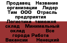 Продавец › Название организации ­ Лидер Тим, ООО › Отрасль предприятия ­ Логистика, таможня, склад › Минимальный оклад ­ 14 000 - Все города Работа » Вакансии   . Ненецкий АО,Нарьян-Мар г.